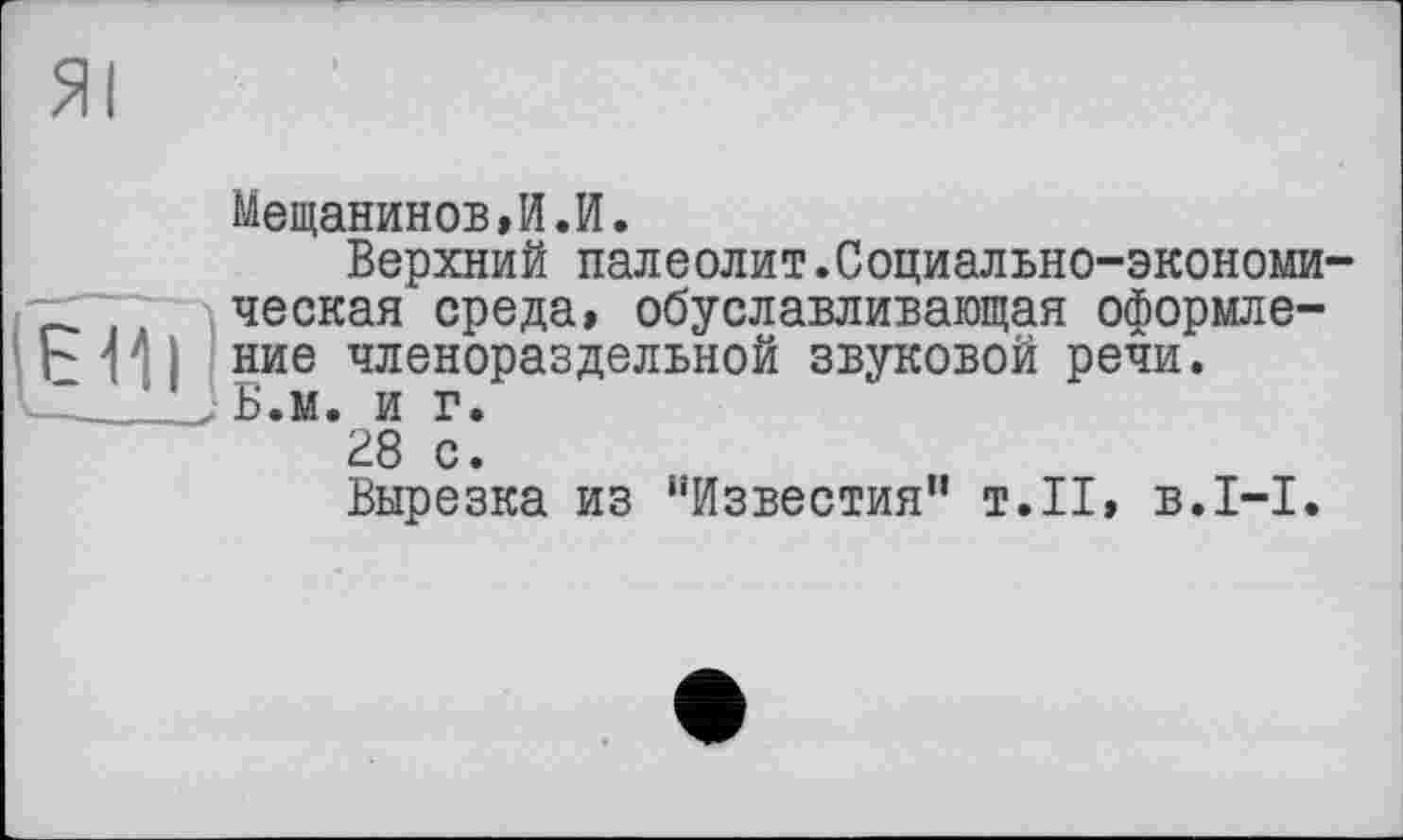 ﻿Мещанинов»И.И.
Верхний палеолит.Социально-экономи-ТГ77 ческая среда, обуславливающая оформле-Е Пі ние членораздельной звуковой речи.
____JB.M. и г.
28 с.
Вырезка из "Известия” т.11, в.1-І.